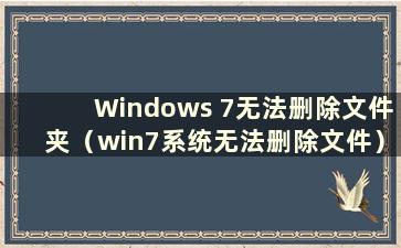 Windows 7无法删除文件夹（win7系统无法删除文件）